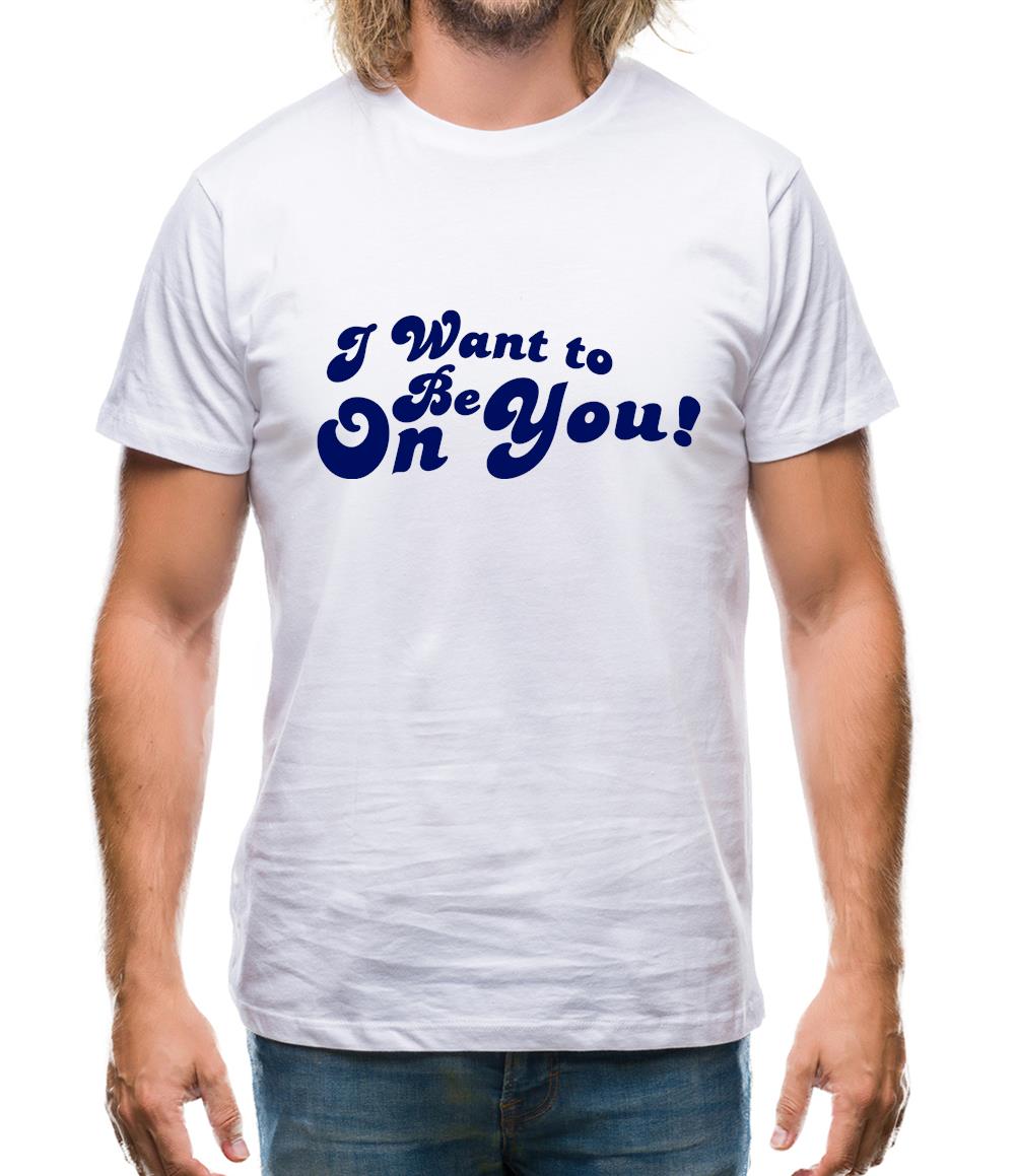 I Want To Be On You Mens T-Shirt I Want To Be On You Mens T-Shirt