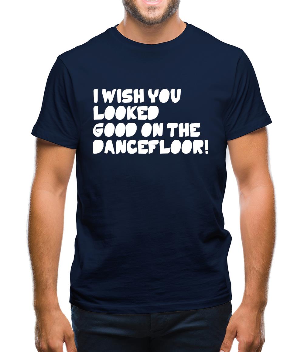 I Wish You Looked Good On The Dancefloor! Mens T-Shirt