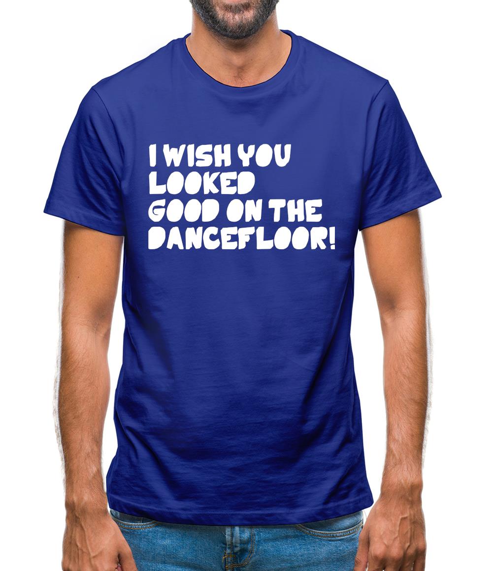 I Wish You Looked Good On The Dancefloor! Mens T-Shirt I Wish You Looked Good On The Dancefloor! Mens T-Shirt
