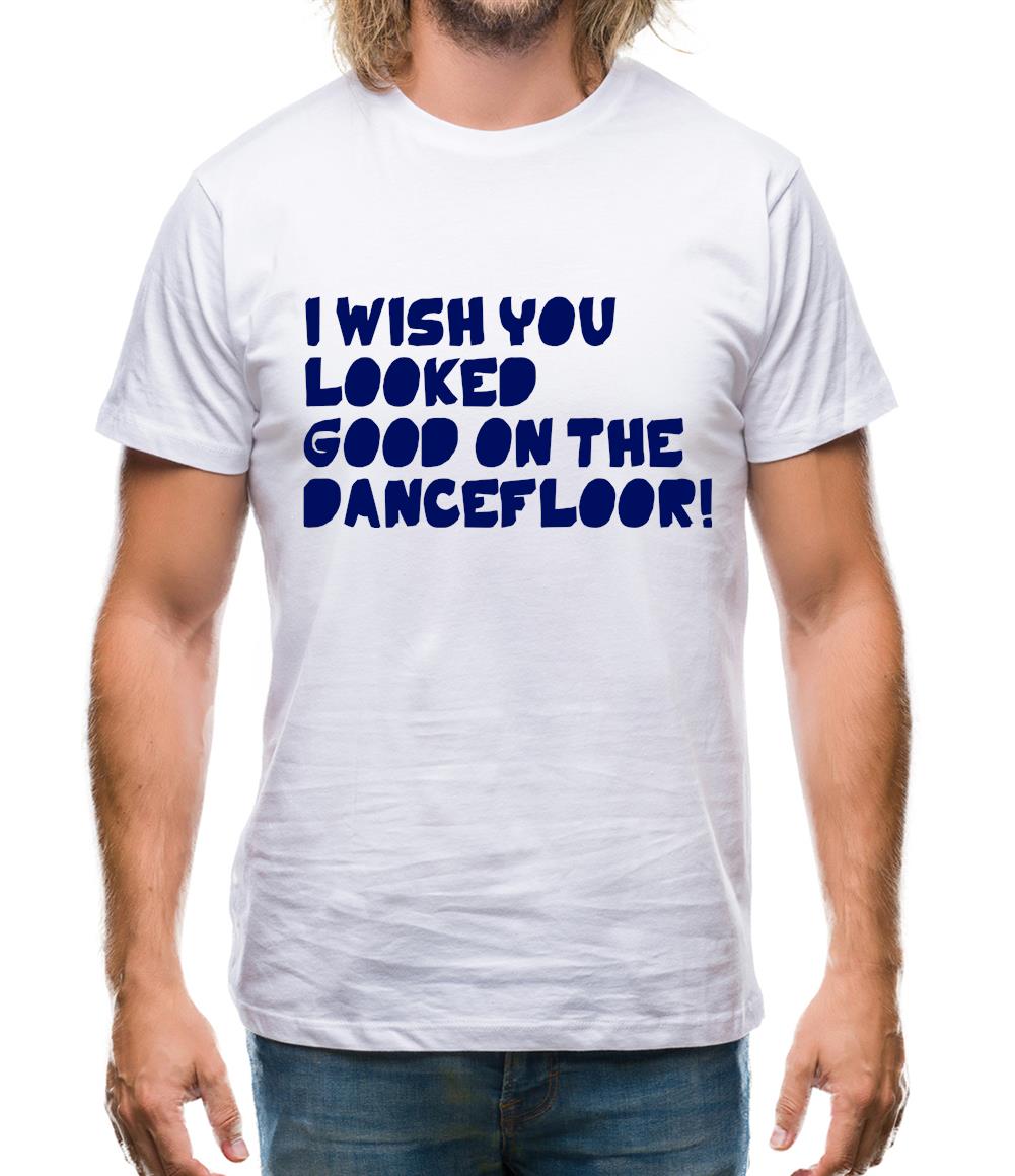 I Wish You Looked Good On The Dancefloor! Mens T-Shirt I Wish You Looked Good On The Dancefloor! Mens T-Shirt