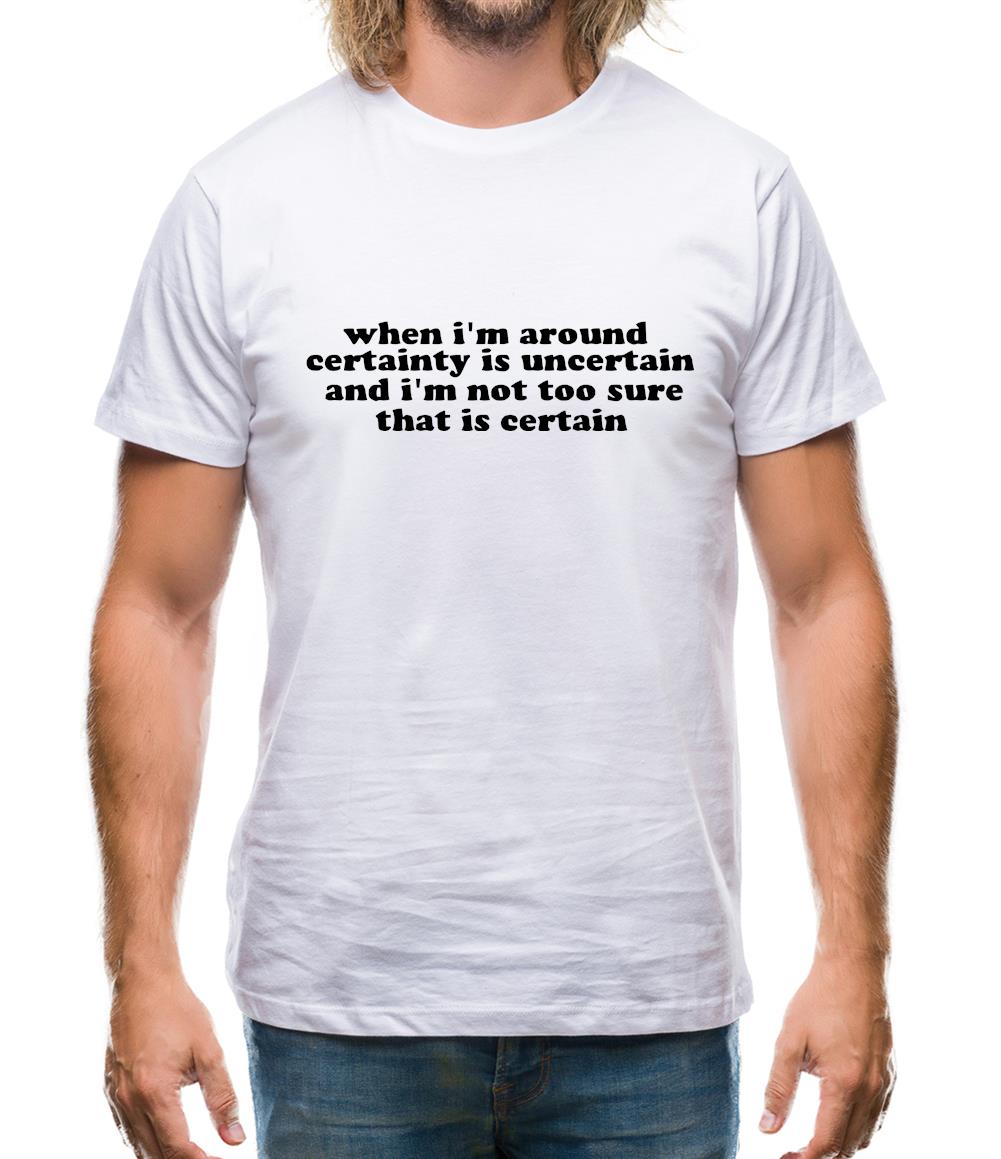 When i'm around certainty is uncertain and i'm not too sure that is certain Mens T-Shirt When i'm around certainty is uncertain and i'm not too sure that is certain Mens T-Shirt