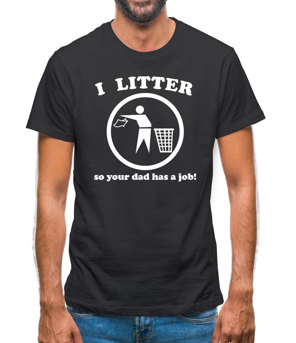 I Litter So Your Dad Has A Job! Mens T-Shirt I Litter So Your Dad Has A Job! Mens T-Shirt