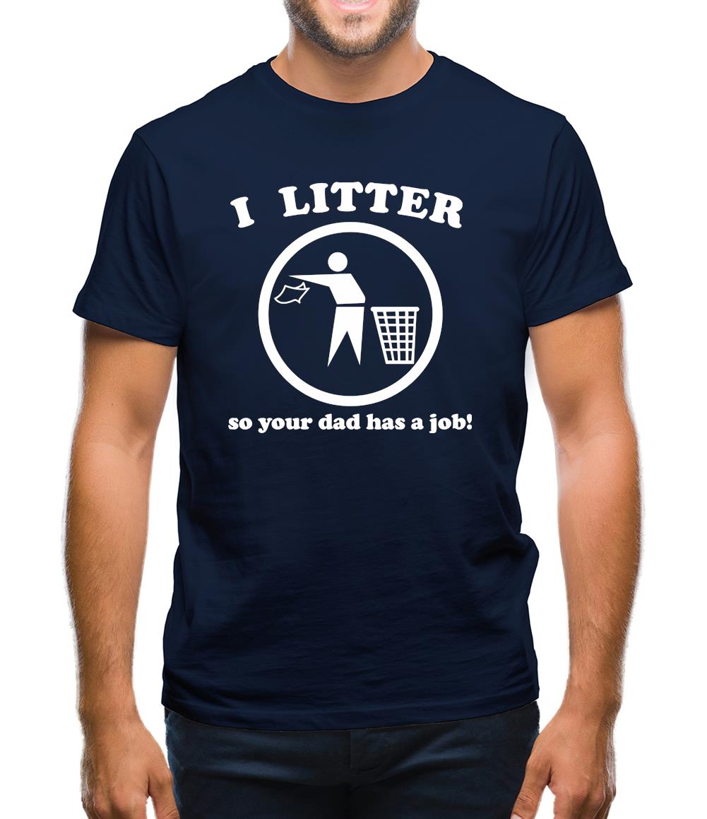 I Litter So Your Dad Has A Job! Mens T-Shirt I Litter So Your Dad Has A Job! Mens T-Shirt