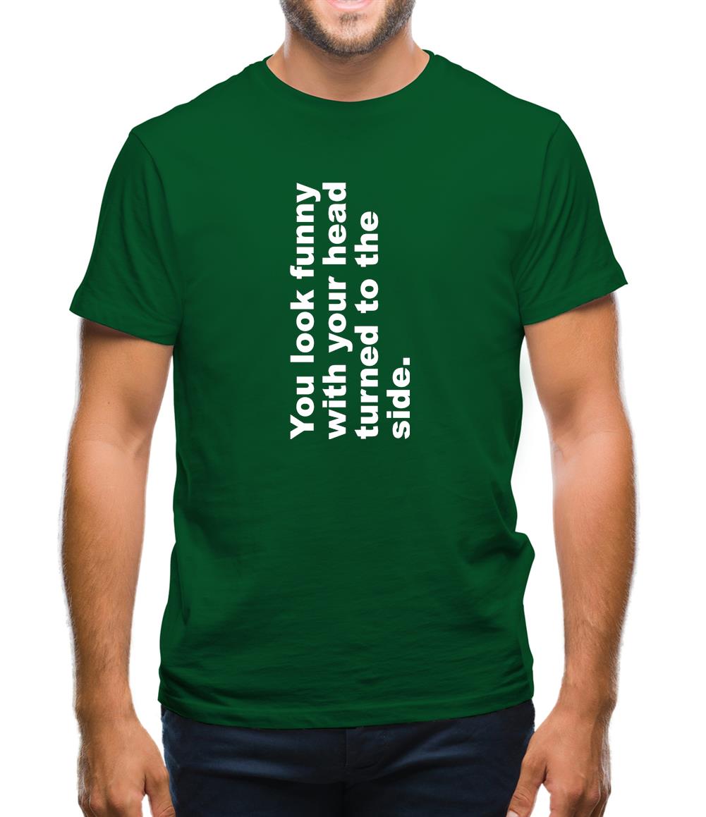 You Look Funny With Your Head Turned To The Side Mens T-Shirt You Look Funny With Your Head Turned To The Side Mens T-Shirt