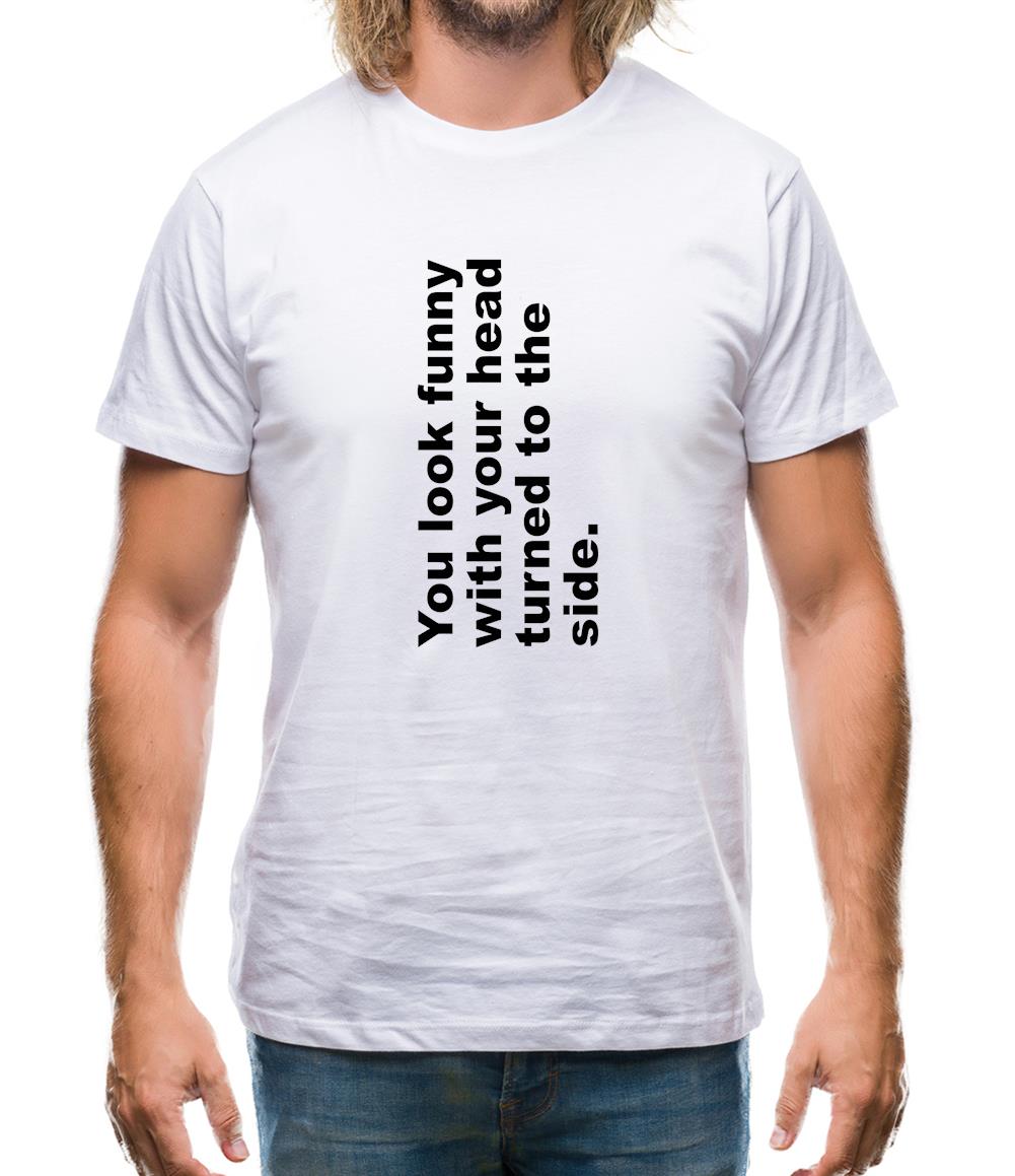 You Look Funny With Your Head Turned To The Side Mens T-Shirt You Look Funny With Your Head Turned To The Side Mens T-Shirt