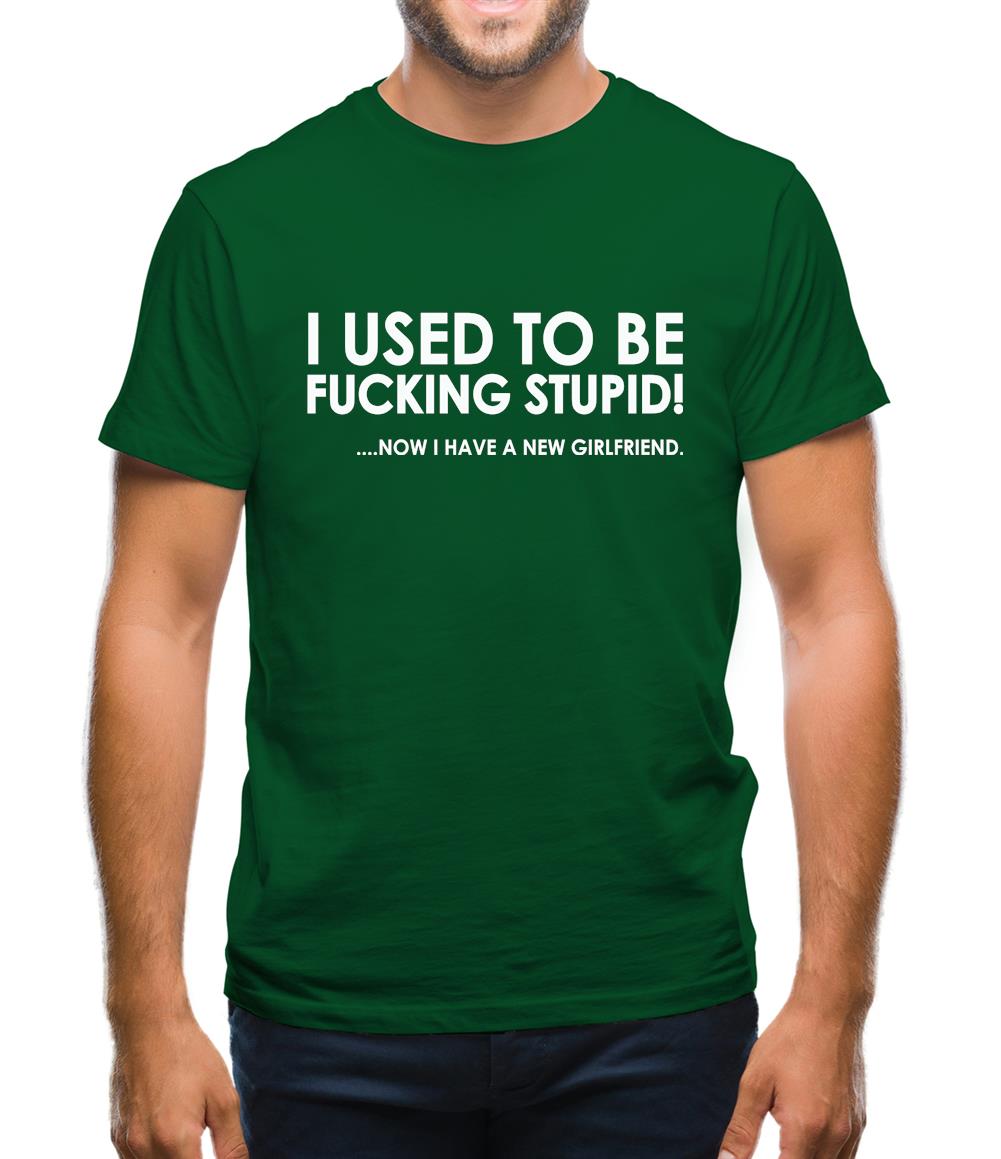 I Used To Be F**king Stupid!...Now I Have A New Girlfriend. Mens T-Shirt I Used To Be F**king Stupid!...Now I Have A New Girlfriend. Mens T-Shirt