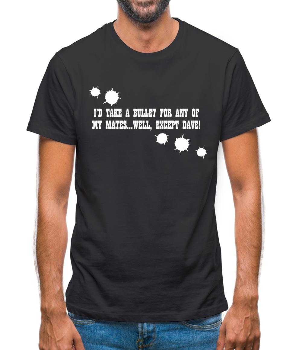 I'd Take A Bullet For Any Of My Mates...Well, Except Dave! Mens T-Shirt I'd Take A Bullet For Any Of My Mates...Well, Except Dave! Mens T-Shirt