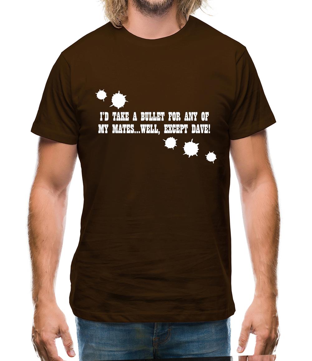 I'd Take A Bullet For Any Of My Mates...Well, Except Dave! Mens T-Shirt I'd Take A Bullet For Any Of My Mates...Well, Except Dave! Mens T-Shirt