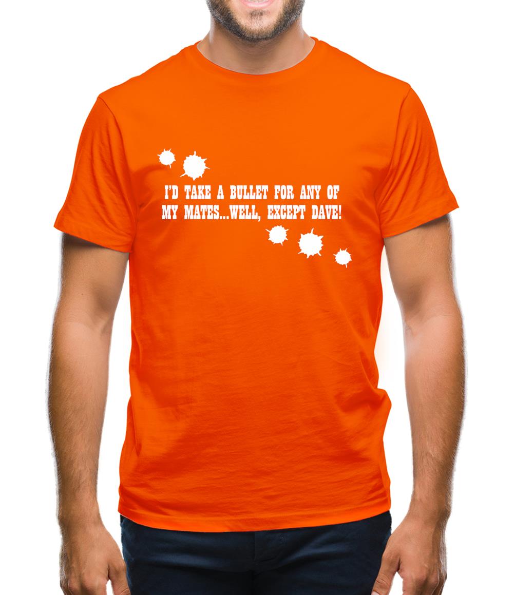 I'd Take A Bullet For Any Of My Mates...Well, Except Dave! Mens T-Shirt I'd Take A Bullet For Any Of My Mates...Well, Except Dave! Mens T-Shirt