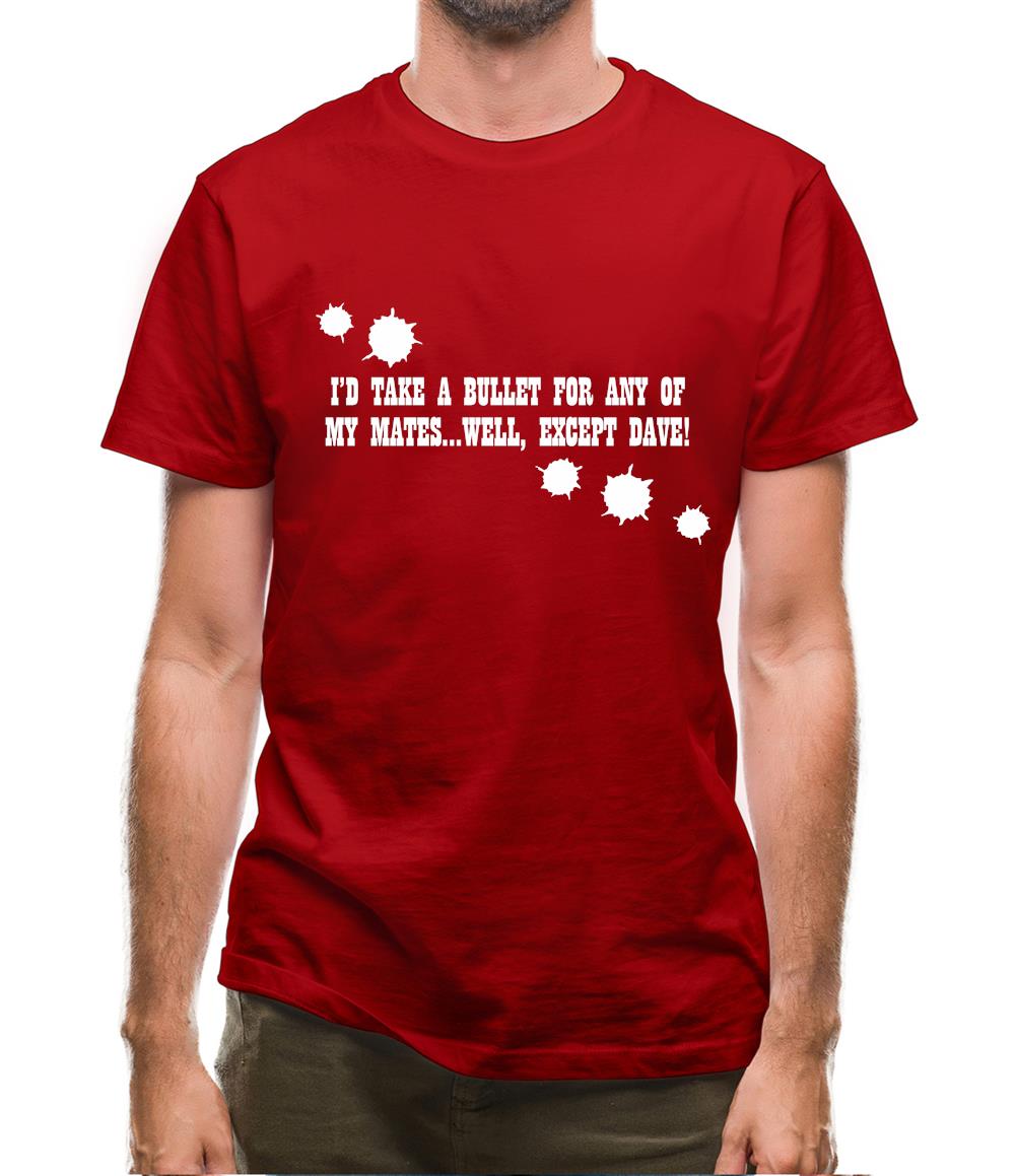I'd Take A Bullet For Any Of My Mates...Well, Except Dave! Mens T-Shirt I'd Take A Bullet For Any Of My Mates...Well, Except Dave! Mens T-Shirt