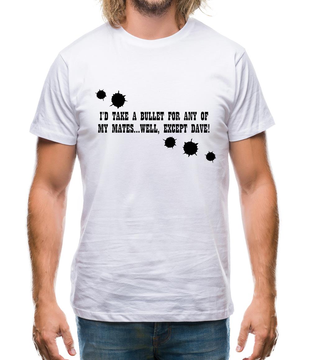I'd Take A Bullet For Any Of My Mates...Well, Except Dave! Mens T-Shirt I'd Take A Bullet For Any Of My Mates...Well, Except Dave! Mens T-Shirt