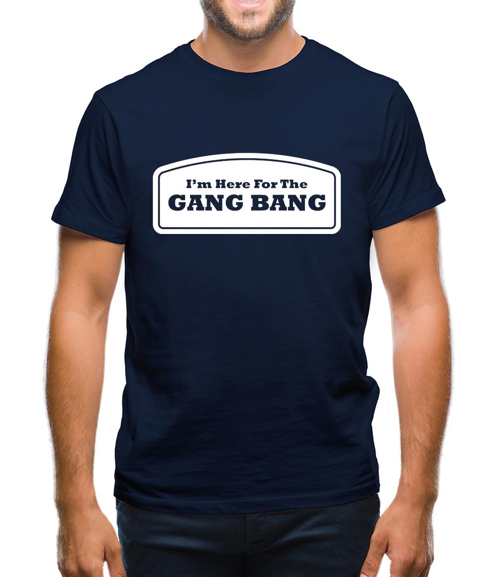 I'm Here For The Gang Bang Mens T-Shirt I'm Here For The Gang Bang Mens T-Shirt