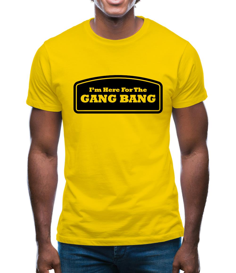 I'm Here For The Gang Bang Mens T-Shirt I'm Here For The Gang Bang Mens T-Shirt