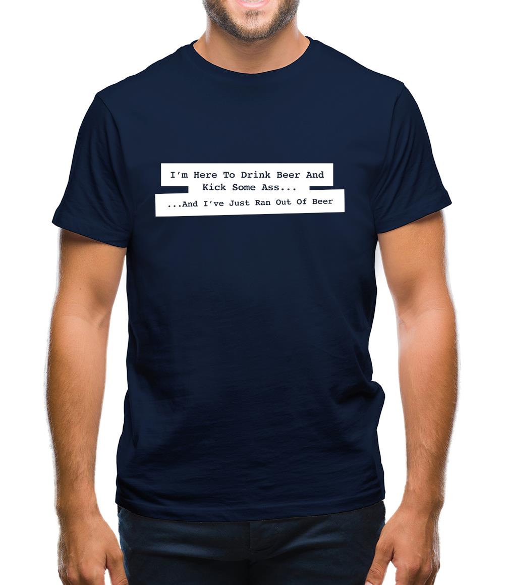I'm Here To Drink Beer And Kick Ass...And I've Just Ran Out Of Beer Mens T-Shirt I'm Here To Drink Beer And Kick Ass...And I've Just Ran Out Of Beer Mens T-Shirt