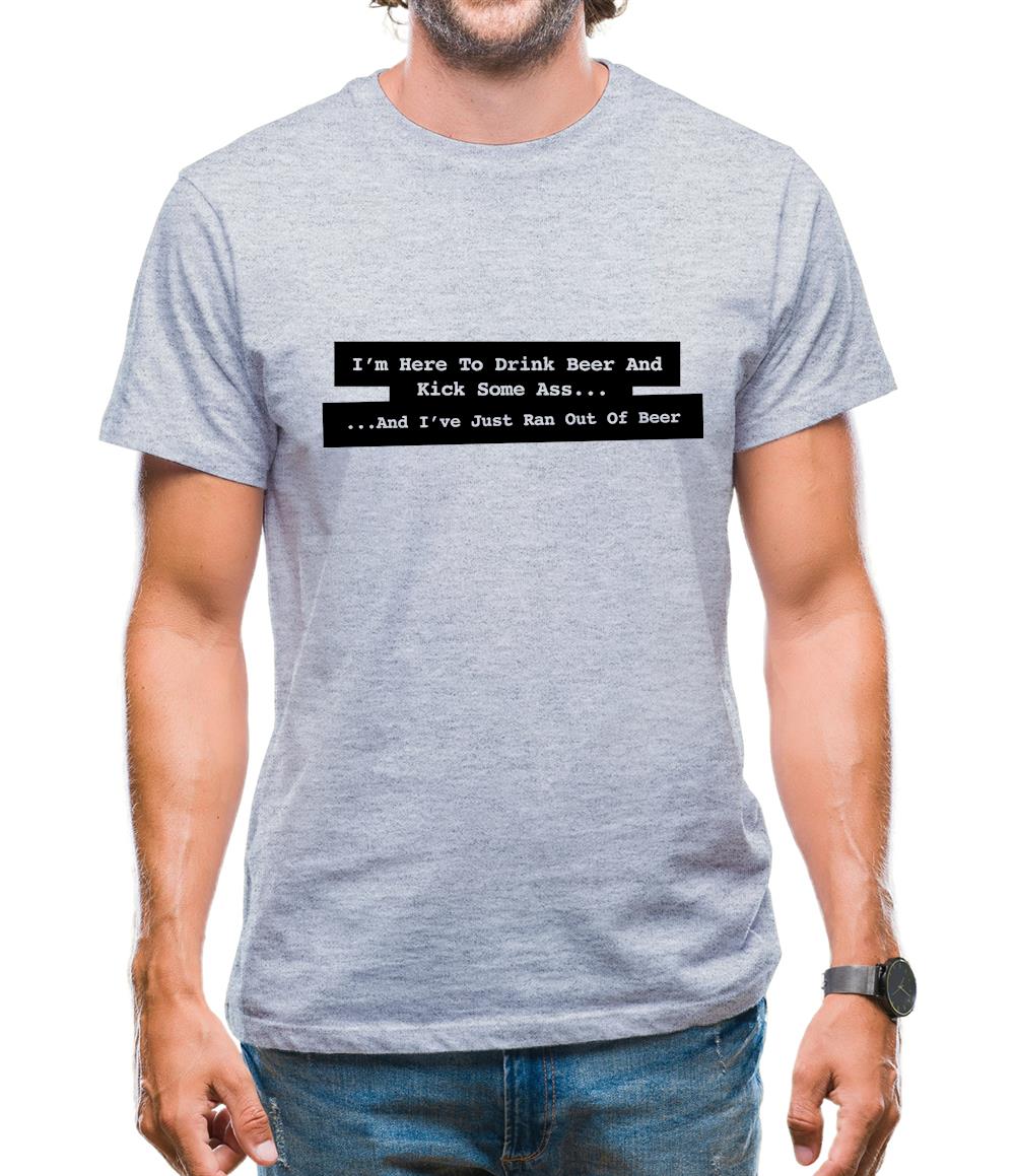 I'm Here To Drink Beer And Kick Ass...And I've Just Ran Out Of Beer Mens T-Shirt I'm Here To Drink Beer And Kick Ass...And I've Just Ran Out Of Beer Mens T-Shirt