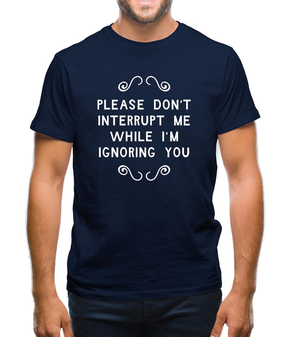 Please Don't Interrupt Me While I'm Ignoring You Mens T-Shirt Please Don't Interrupt Me While I'm Ignoring You Mens T-Shirt