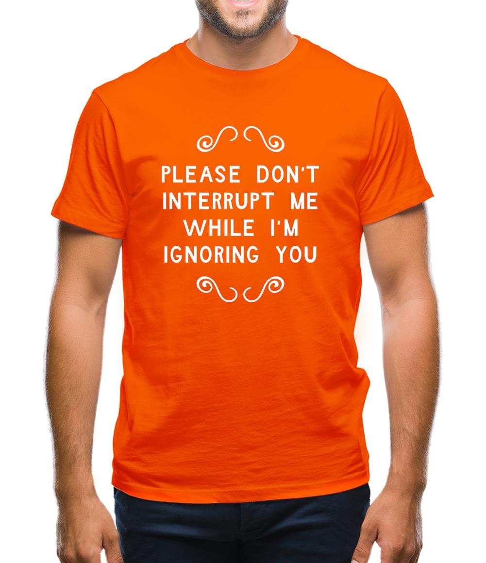 Please Don't Interrupt Me While I'm Ignoring You Mens T-Shirt Please Don't Interrupt Me While I'm Ignoring You Mens T-Shirt