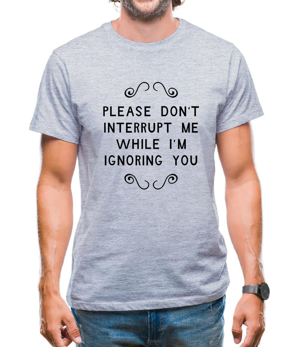 Please Don't Interrupt Me While I'm Ignoring You Mens T-Shirt Please Don't Interrupt Me While I'm Ignoring You Mens T-Shirt