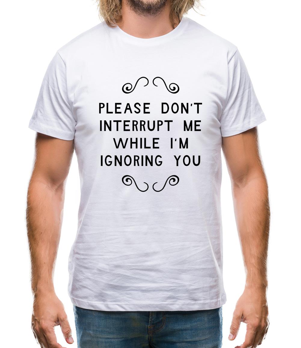 Please Don't Interrupt Me While I'm Ignoring You Mens T-Shirt Please Don't Interrupt Me While I'm Ignoring You Mens T-Shirt