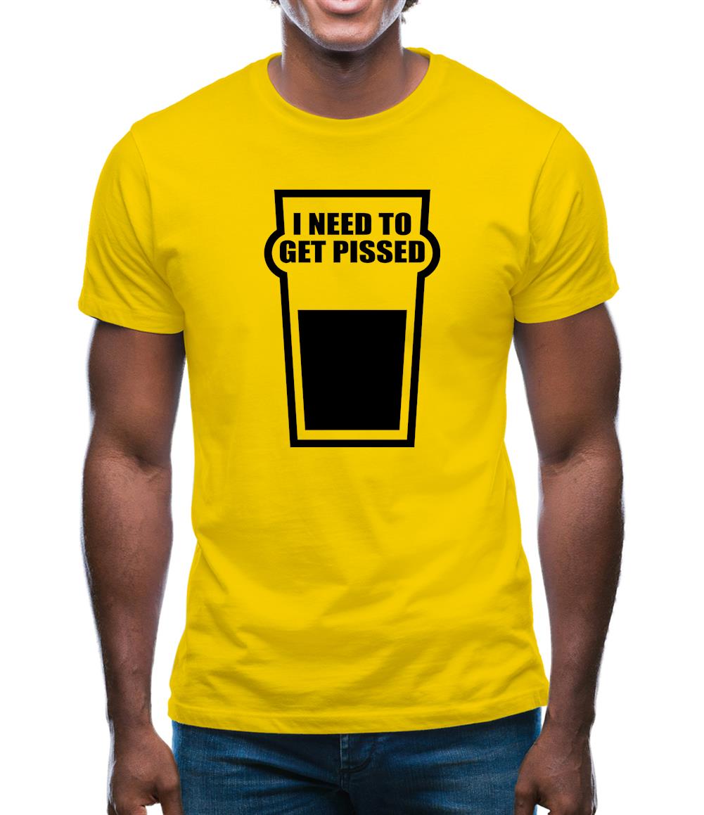 I Need To Get Pissed Mens T-Shirt I Need To Get Pissed Mens T-Shirt