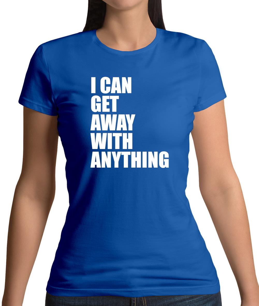 I Can Get Away With Anything Womens T-Shirt