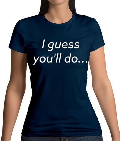 I Guess You'Ll Do Womens T-Shirt