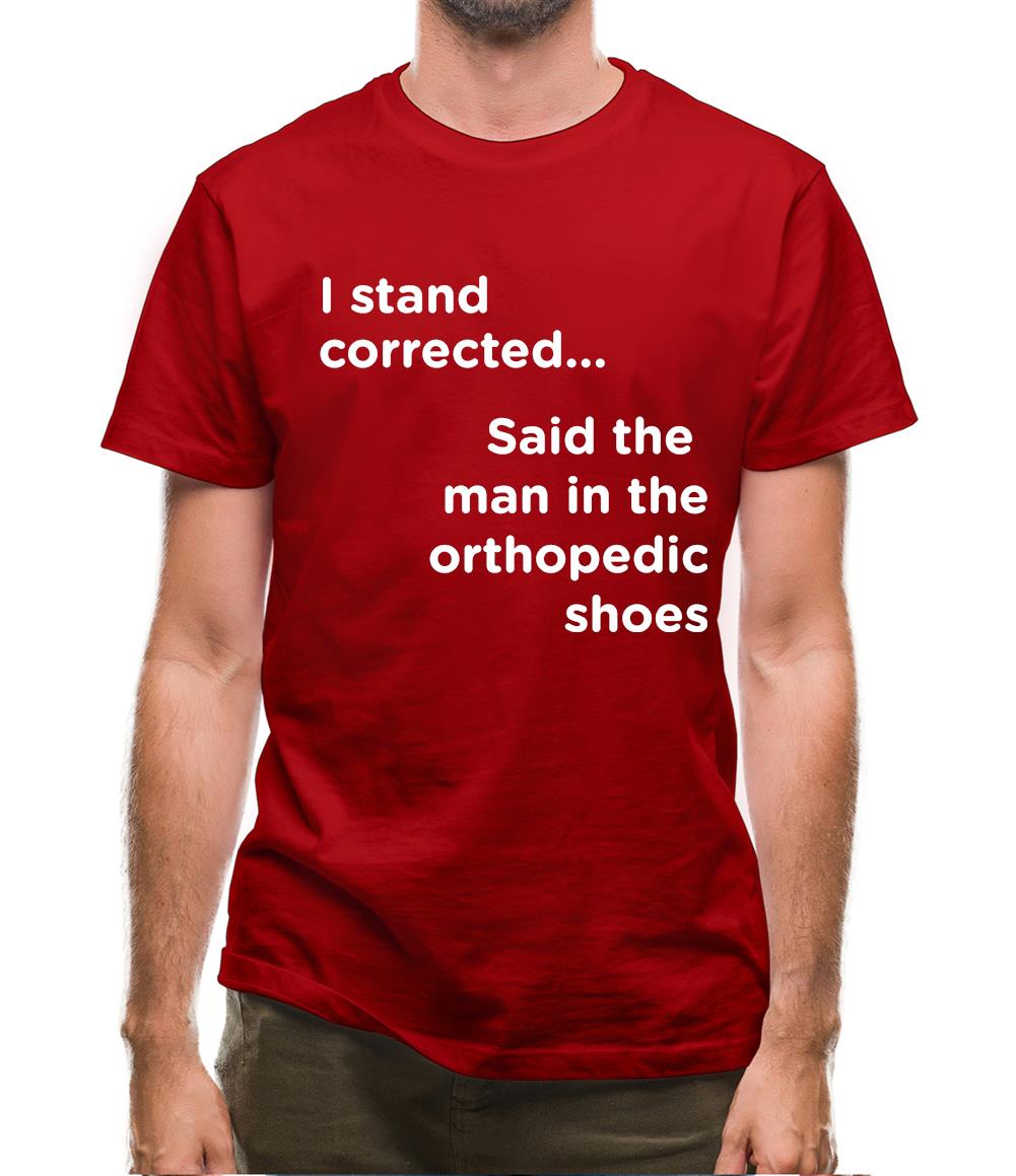 I Stand Corrected Said The Man In The Orthopedic Shoes Mens T-Shirt