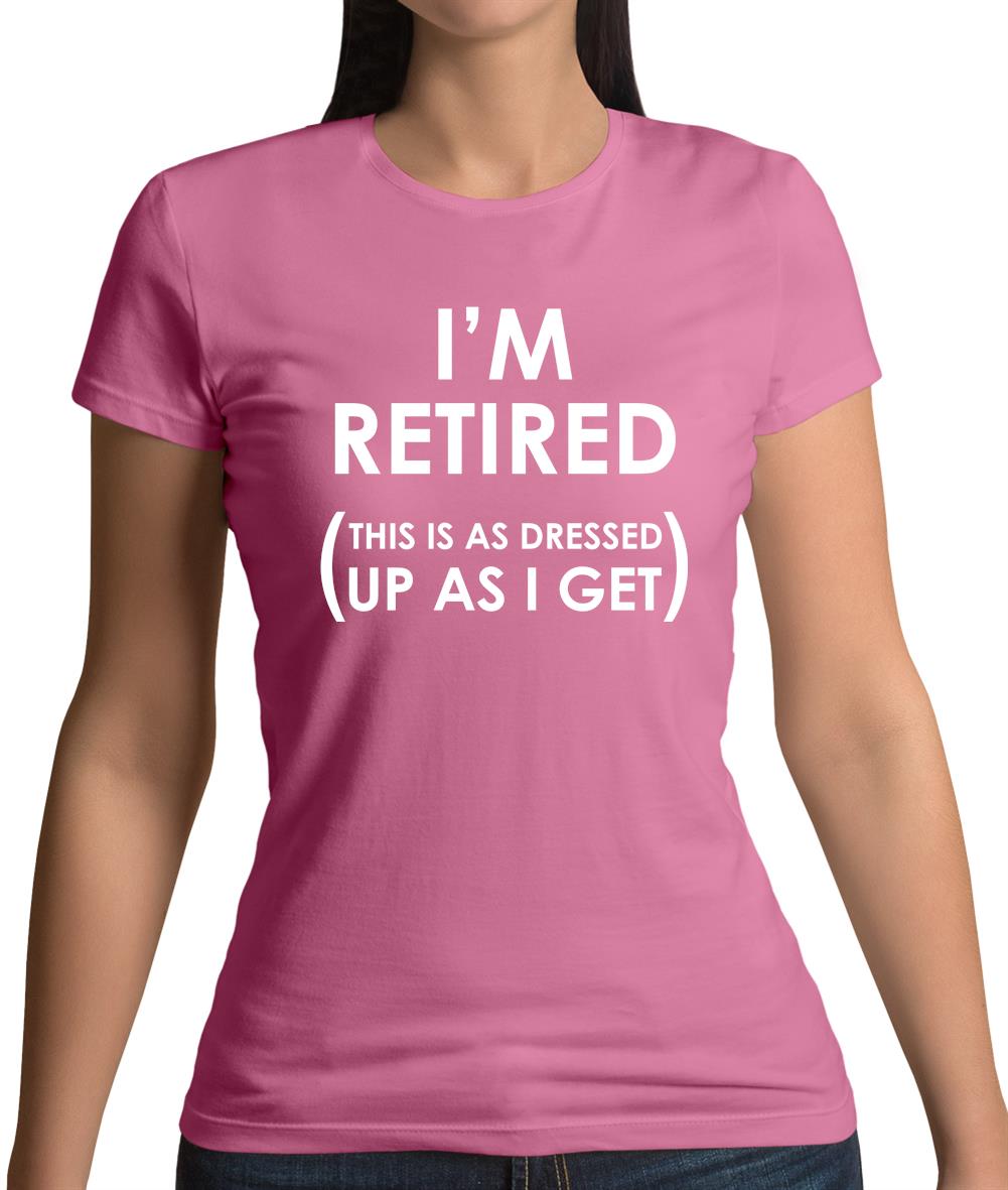 I'm Retired (This Is As Dressed Up As I Get) Womens T-Shirt