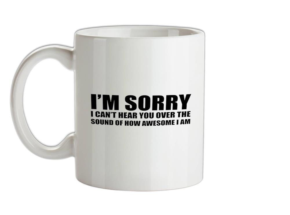 Sorry I Can't Hear Over The Sound Of How Awesome I Am Ceramic Mug