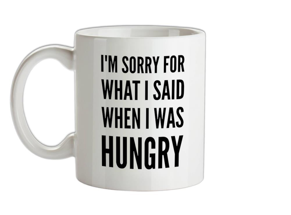 I'm Sorry For What I Said When I Was Hungry Ceramic Mug