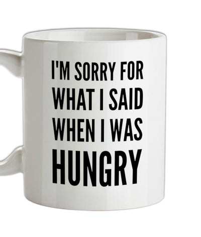 I'm Sorry For What I Said When I Was Hungry Ceramic Mug