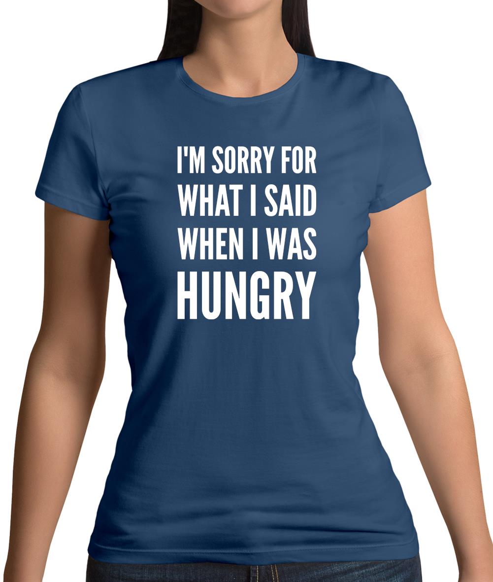 I'm Sorry For What I Said When I Was Hungry Womens T-Shirt