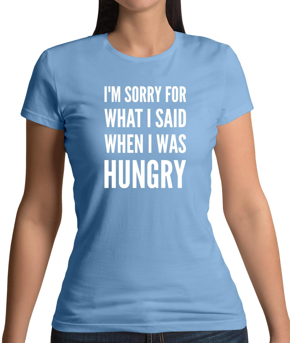 I'm Sorry For What I Said When I Was Hungry Womens T-Shirt