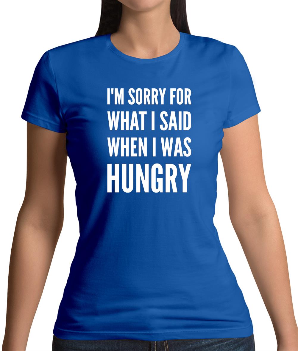 I'm Sorry For What I Said When I Was Hungry Womens T-Shirt