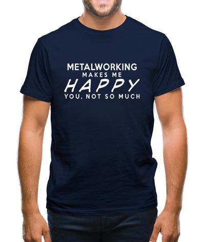 Metalworking Makes Me Happy, You Not So Much Mens T-Shirt