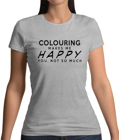 Colouring Makes Me Happy, You Not So Much Womens T-Shirt
