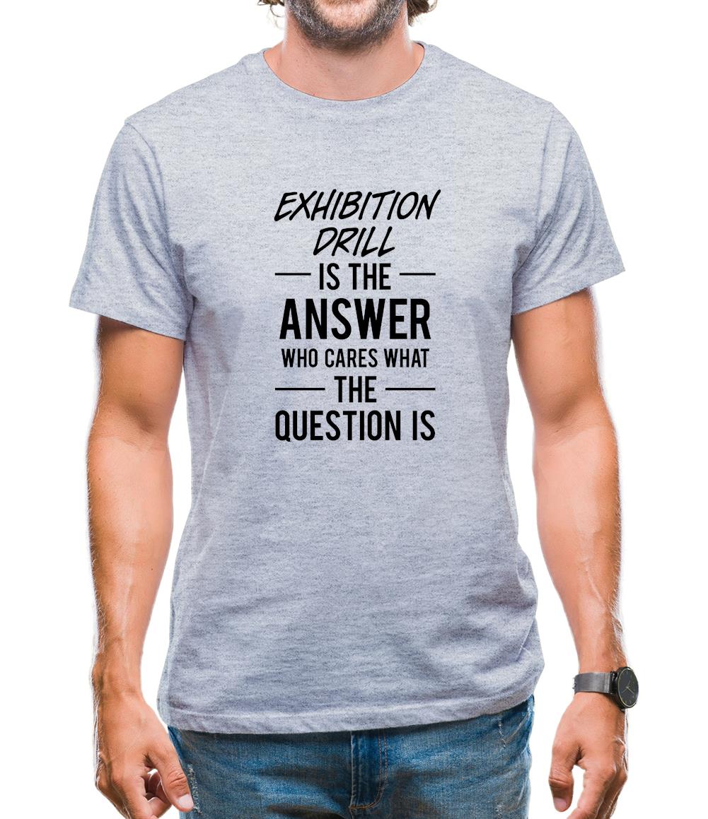 Exhibition Drill Is The Answer Mens T-Shirt