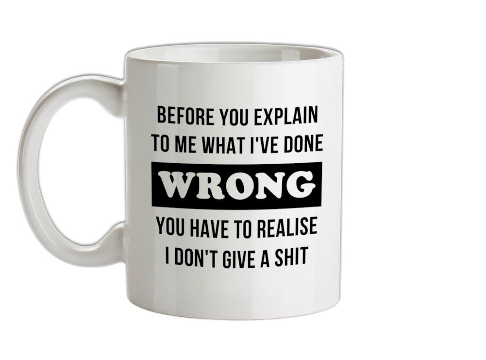 Before you explain to me what i've done wrong, you have to realise I don't give a shit Ceramic Mug