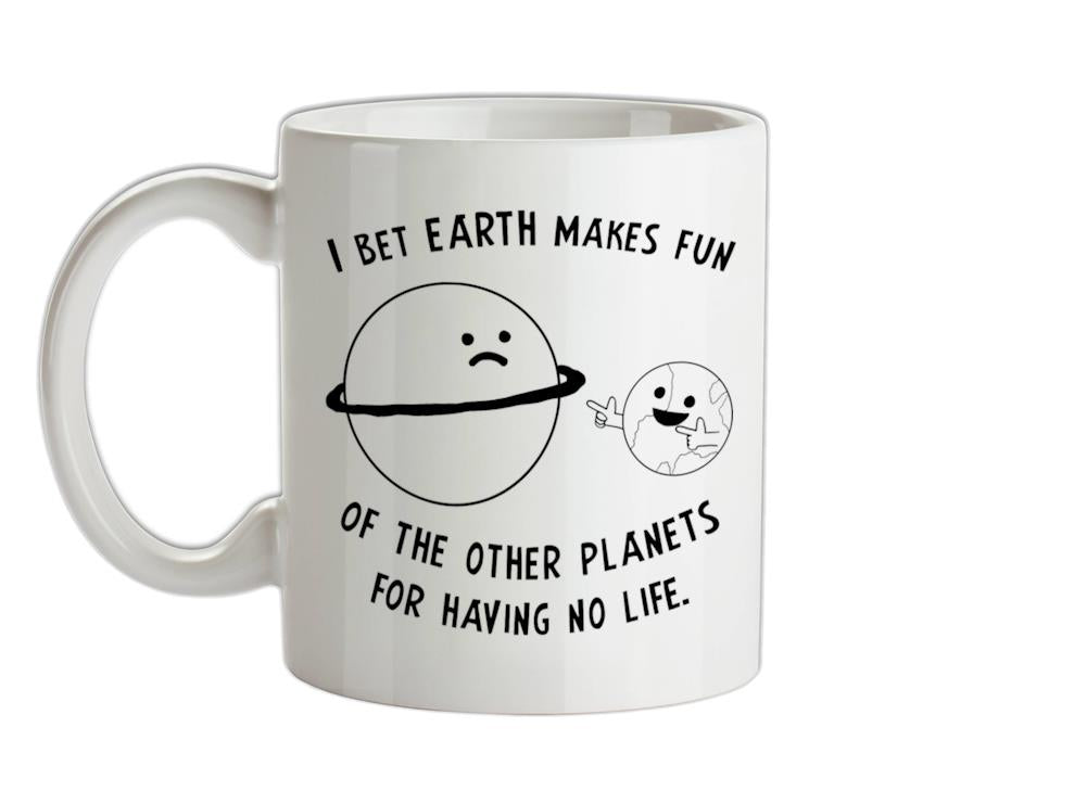 I Bet Earth Makes Fun Of The Other Planets For Having No life Ceramic Mug