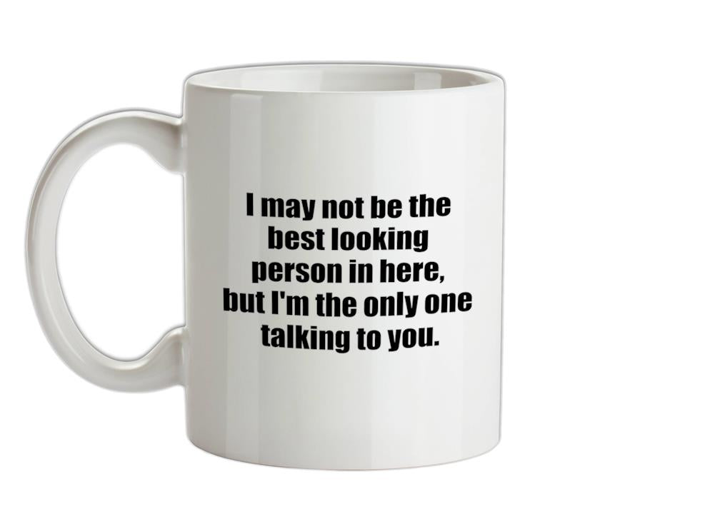 I May Not Be The Best Looking Person In Here, But I'm The Only One Talking To You Ceramic Mug
