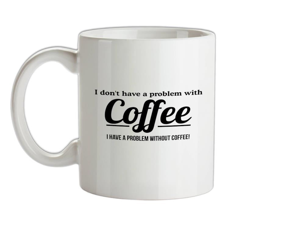 I don't have a problem with coffee, i have a problem without coffee! Ceramic Mug