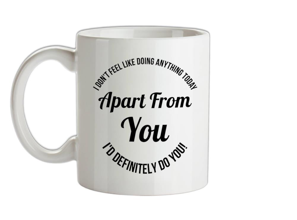 I don't feel like doing anything today, apart from you, i'd definitely do you Ceramic Mug