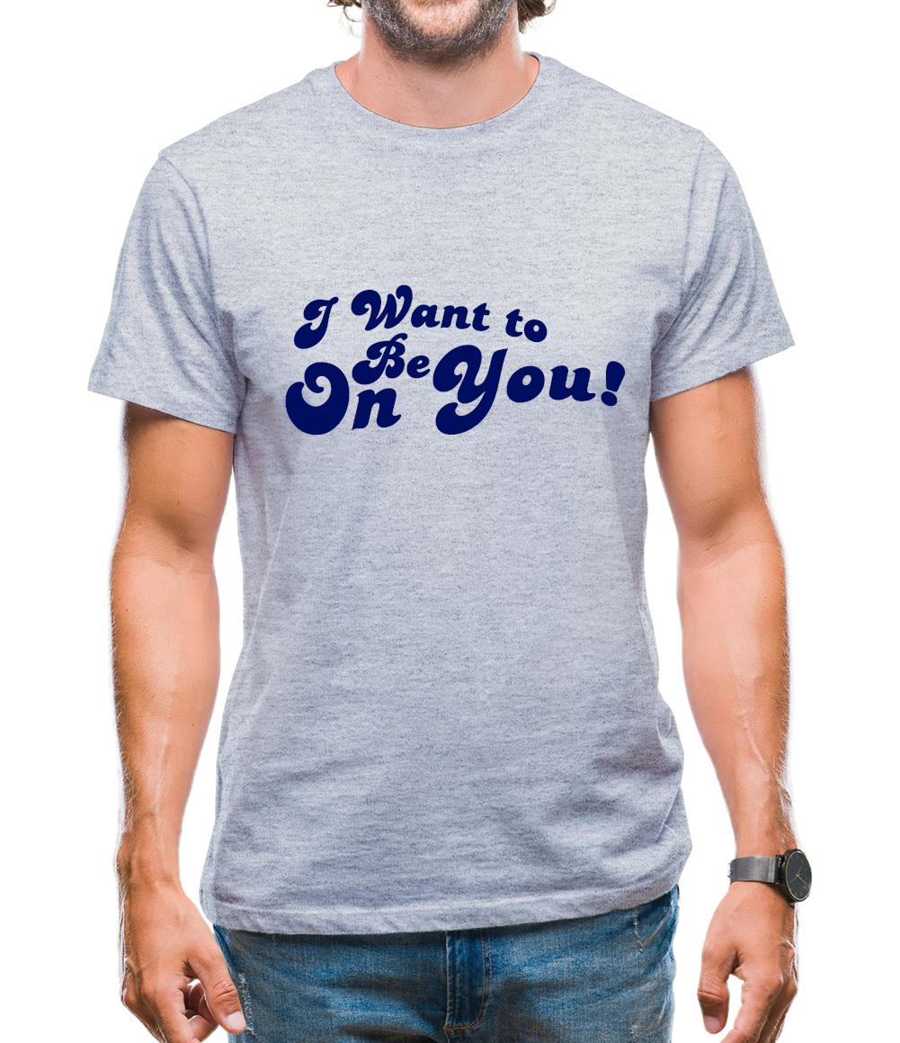 I Want To Be On You Mens T-Shirt