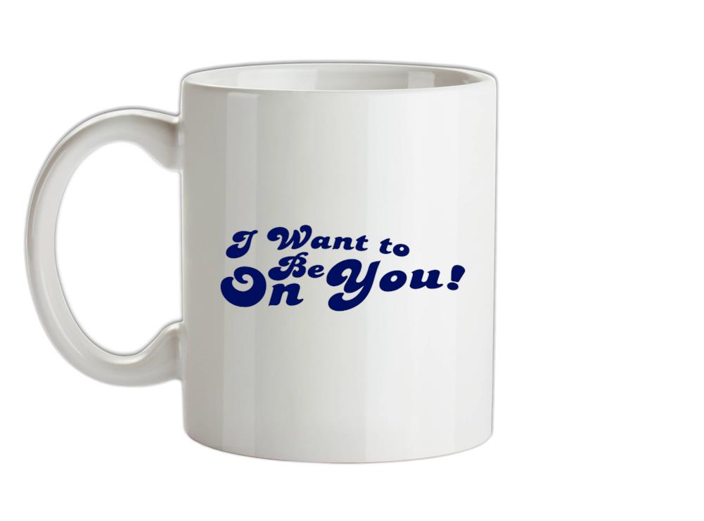 I Want To Be On You Ceramic Mug