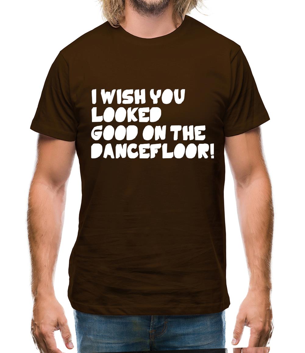 I Wish You Looked Good On The Dancefloor! Mens T-Shirt