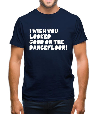 I Wish You Looked Good On The Dancefloor! Mens T-Shirt