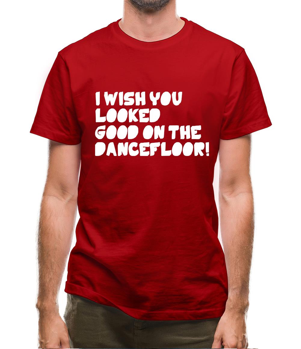 I Wish You Looked Good On The Dancefloor! Mens T-Shirt