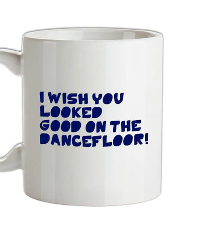 I Wish You Looked Good On The Dancefloor! Ceramic Mug