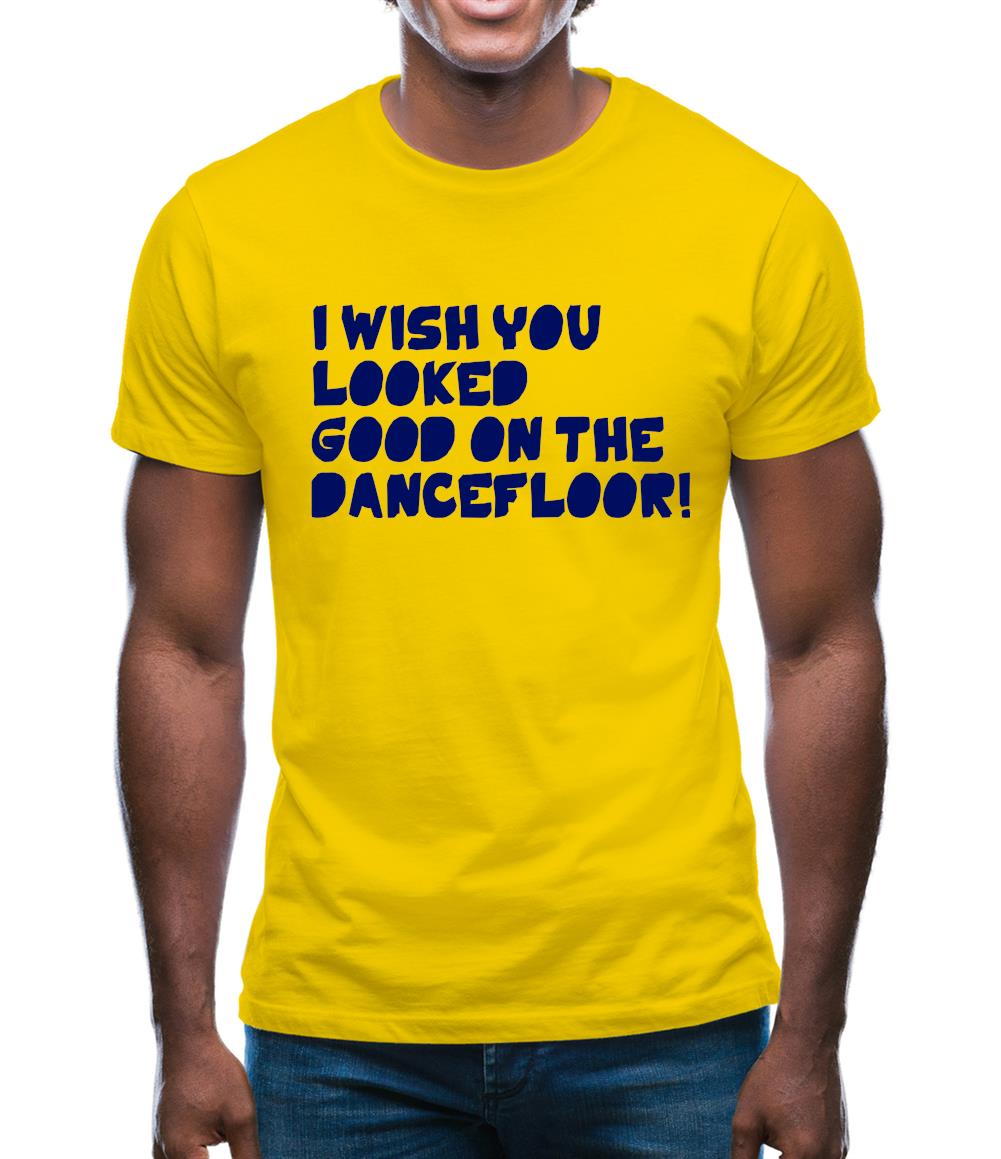 I Wish You Looked Good On The Dancefloor! Mens T-Shirt