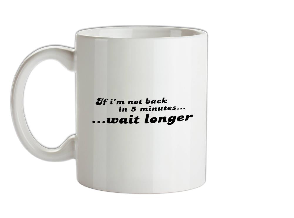 If I'm Not Back In 5 Minutes...Wait Longer Ceramic Mug